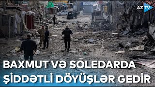 Baxmut və Soledar ətrafında şiddətli döyüşlər gedir - Müharibə ilə bağlı SON XƏBƏRLƏR