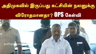 அதிமுகவில் இருப்பது கட்சியின் நலனுக்கு விரோதமானதா? OPS கேள்வி | PTT