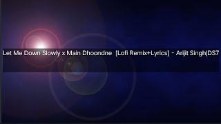 Let Me Down Slowly x Main Dhoondne Ko Zamaane Mein [Lofi Remix+Lyrics] - Arijit Singh|DS7