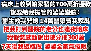 病床上收到娘家發的700萬拆遷款，說要給我拔管的婆婆變臉：「醫生救我兒媳，14萬醫藥費我家出」把我打到醫院的老公也連夜陪床，我假裝感動說出院分他300萬，7天後我這樣做，婆婆全家氣傻眼