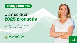 #FridaySpark 130: Cum să ai un 2025 productiv. Metoda în 5 pași pentru o rutină eficientă.