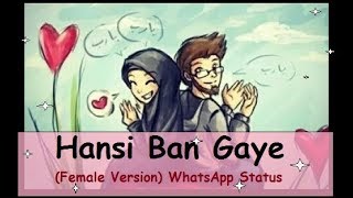 💓Hasi ban gaye💓 - FEMALE VERSION 😍- WhatsApp Status Video