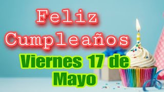 FELIZ CUMPLEAÑOS " Viernes 17 de Mayo " FELICIDADES EN TU DIA, CUMPLEAÑOS FELIZ
