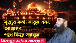 মৃত্যুর কথা ভাবুন এবং আল্লাহর পথে ফিরে আসুন । মিজানুর রহমান আজহারী 2025