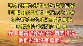 原本說要加班的老公提前回家，手裡還拎着剛釣上來的大鯽魚，說今晚他給我做最愛的魚喫，可我明明從來都不喫魚，我一通電話撥去他公司問情況，他們卻說沒有這個人