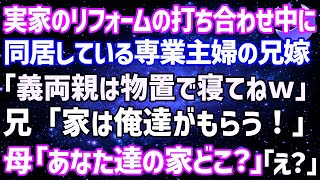 【スカッとする話】実家のリフォームの打合せ中に同居している専業主婦の兄嫁が「義両親は物置で寝てねw」兄「家は俺達がもらう！」母「は？あなた達の家どこ？」兄夫婦「え？」実は