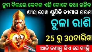 ତୁଳା ରାଶି 25 ରୁ 30 ତାରିଖ ତୁମ ଦିଲରେ କେବଳ ଗୋଟେ କଥା ରହିବ ଶୀଘ୍ର ଦେଖ ଦୀମାଗ ଗରମ ହୋଇଯିବ