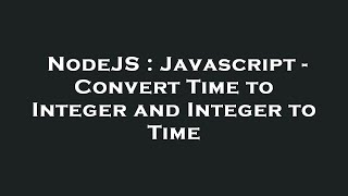 NodeJS : Javascript - Convert Time to Integer and Integer to Time