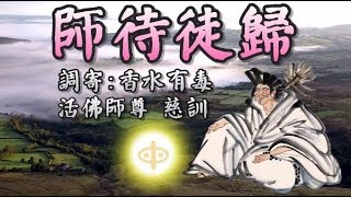 【善歌  : 師待徒歸】(調寄:  香水有毒)(活佛師尊  慈訓)