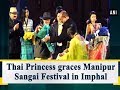 Thai Princess graces Manipur Sangai Festival in Imphal - #Manipur News