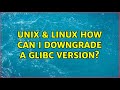 Unix & Linux: How can I downgrade a glibc version?