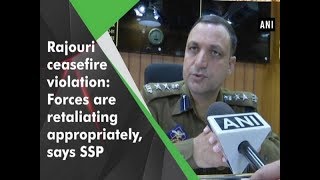 Rajouri ceasefire violation: Forces are retaliating appropriately, says SSP - #ANI News