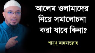 আলেম ওলামাদের নিয়ে সমালোচনা করা যাবে কিনা? Shaikh Ahmadullah