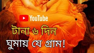 টানা ৬ দিন ঘুমাই যে গ্রাম