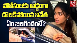 Nivetha Pethuraj Argument With Police|పోలీసుసులకు అడ్డంగా దొరికిపోయిన నివేత..ఏం జరిగిందంటే? |BIG TV