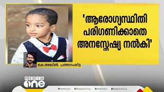 ആരോഗ്യസ്ഥിതി പരിഗണിക്കാതെ കുട്ടിക്ക് അനസ്തേഷ്യ നൽകി; കുട്ടി മരിച്ചത് ചികിത്സാപിഴവെന്ന് കുടുംബം