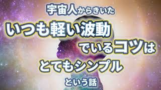 宇宙人からきいた「いつも軽い波動でいるコツはとてもシンプル」という話