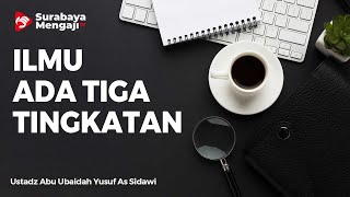 Ilmu Itu Ada 3 Tingkatan - Ustadz Abu Ubaidah Yusuf As  Sidawi