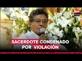 SACERDOTE es condenado a CADENA PERPETUA por VIOLACIÓN a menor de edad