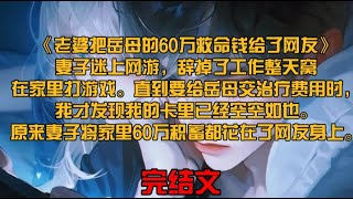 《老婆把岳母的60万救命钱给了网友》妻子迷上网游，辞掉了工作整天窝在家里打游戏。直到要给岳母交治疗费用时，我才发现我的卡里已经空空如也。原来妻子将家里60万积蓄都花在了网友身上。