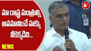 Minister Harish Rao : మా రాష్ట్ర మంత్రుల్ని అవమానించే హక్కు నీకెక్కడిది... | Ministers | 6TV