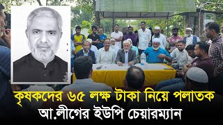 কুমিল্লায় কৃষকদের ৬৫ লক্ষ টাকা নিয়ে পলাতকআ.লীগের ইউপি চেয়ারম্যান