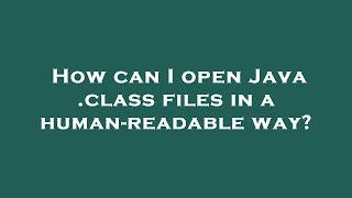 How can I open Java .class files in a human-readable way?