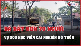 Vụ 200 học viên cai nghiện bỏ trốn: Đã bắt hơn 70 người | Báo VietNamNet