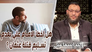 وليد إسماعيل |551| هل اخطأ الامام علي بعدم تسليم قتلة عثمان ؟