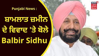 Punjabi News : ਸ਼ਾਮਲਾਤ ਜ਼ਮੀਨ ਦੇ ਵਿਵਾਦ 'ਤੇ ਬੋਲੇ Balbir Sidhu | Breaking News | News18 Punjab