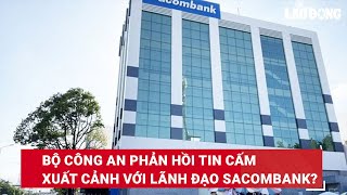Tin tức 24h: Bộ Công an phản hồi tin cấm xuất cảnh với lãnh đạo Sacombank? | Báo Lao Động