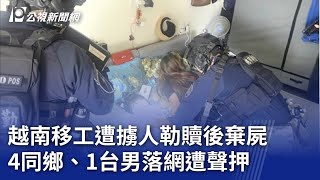 越南移工遭擄人勒贖後棄屍 4同鄉、1台男落網遭聲押｜20240412 公視晚間新聞