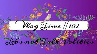 Vlog Time #102 -Let's not Talk Politics