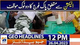 Geo News Headlines 12 PM - Pakistan Army's blunt stance regarding the election | 26th April 2023