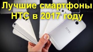 Лучшие смартфоны HTC в 2017 году . Какие  смартфоны HTC  стоит рассмотреть на предмет покупки