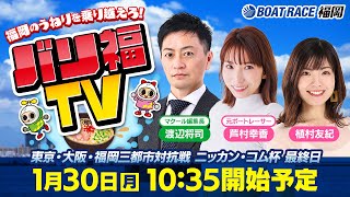 【ボートレース福岡ライブ】バリ福TV　出演：植村友紀・芦村幸香・マクール編集部渡辺編集長【2023年1月30日（月）】東京・大阪・福岡三都市対抗戦ニッカン・コム杯