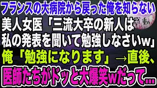 【感動】フランスの大病院から戻った俺を知らない美人女医「三流大卒の新人は私の発表を聞いて勉強することねw」俺「勉強になります」直後、医師たちがドッと大爆笑！だって俺は…