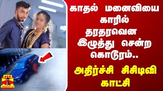 காதல் மனைவியை காரில் தரதரவென இழுத்து சென்ற கொடூரம்.. - அதிர்ச்சி சிசிடிவி காட்சி