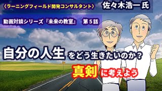 動画対談シリーズ『未来の教室』〈ラーニングフィールド開発（学びの場デザイナー）コンサルタント〉佐々木浩一氏が語る〜第5話: 自分の人生をどう生きたいのか？それを真剣に考えよう