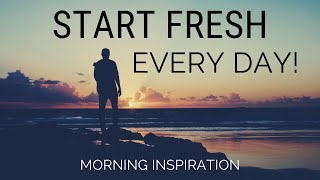 START FRESH EVERY DAY | Wake Up With A Positive Attitude - Morning Inspiration to Motivate Your Day