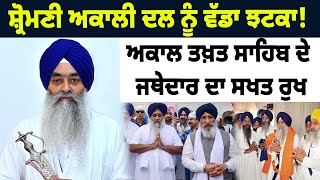 NEWS : ਸ਼੍ਰੋਮਣੀ ਅਕਾਲੀ ਦਲ ਨੂੰ ਵੱਡਾ ਝਟਕਾ! ਅਕਾਲ ਤਖ਼ਤ ਸਾਹਿਬ ਦੇ ਜਥੇਦਾਰ ਦਾ ਸਖਤ ਰੁਖ