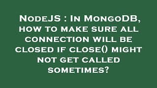 NodeJS : In MongoDB, how to make sure all connection will be closed if close() might not get called