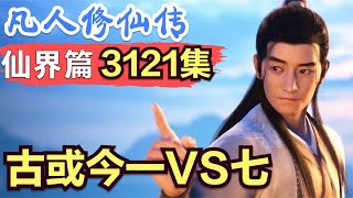 【凡人修仙传】仙界篇：3121集 终极较量 古或今1VS7      凡人修仙传剧情讲解 凡人修仙分析 凡人修仙传原著小说解析 凡人修仙传小说解读