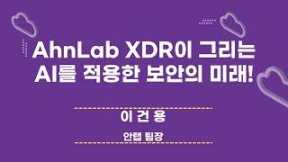 AhnLab XDR이 그리는 AI를 적용한 보안의 미래! – 이건용 안랩 융합제품서비스기획팀장