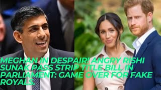 MEGHAN IN DESPAIR! Angry Rishi Sunak PASS STRIP TITLE BILL In Parliament: GAME OVER FOR FAKE ROYALS.
