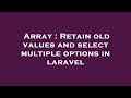 Array : Retain old values and select multiple options in laravel
