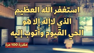 استغفر الله العظيم الذي لاإله إلا هو الحي القيوم وأتوب إليه. مكررة 100 مرة