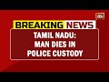 Tamil Nadu: Man Dies In Police Custody; Family Alleges Torture By Cops | Breaking News