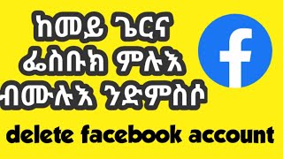 ከመይ ጌርና ፌስቡክ ሙሉእ ብ ምሉእ ንድምስሶ delete facebook account