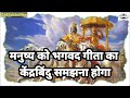 मनुष्य को भगवद गीता का केंद्रबिंदु समझना होगा shri krishna shrimad bhagwat geeta krishna updesh